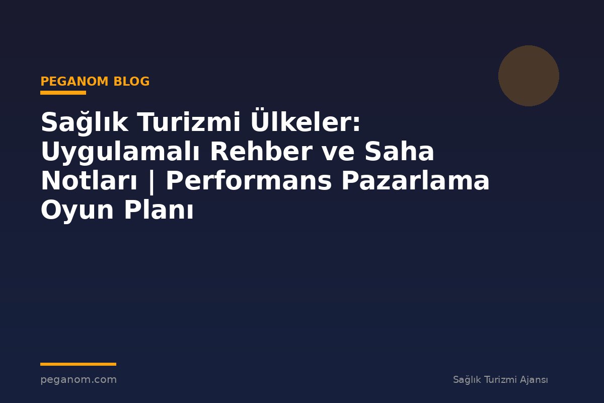 Sağlık Turizmi Ülkeler: Uygulamalı Rehber ve Saha Notları | Performans Pazarlama Oyun Planı