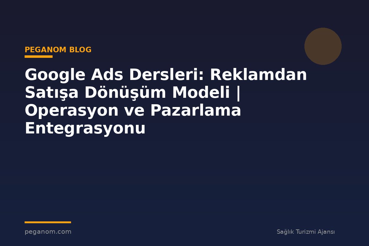 Google Ads Dersleri: Reklamdan Satışa Dönüşüm Modeli | Operasyon ve Pazarlama Entegrasyonu