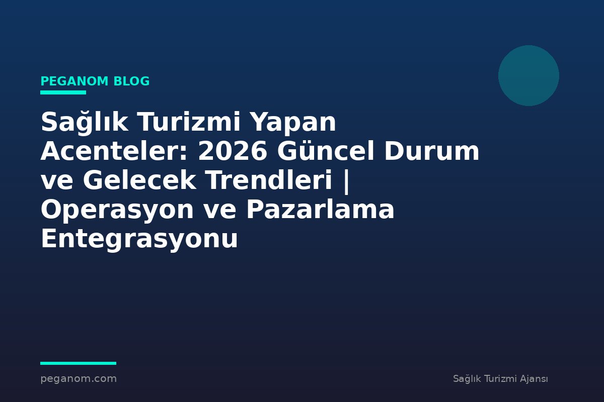Sağlık Turizmi Yapan Acenteler: 2026 Güncel Durum ve Gelecek Trendleri | Operasyon ve Pazarlama Entegrasyonu