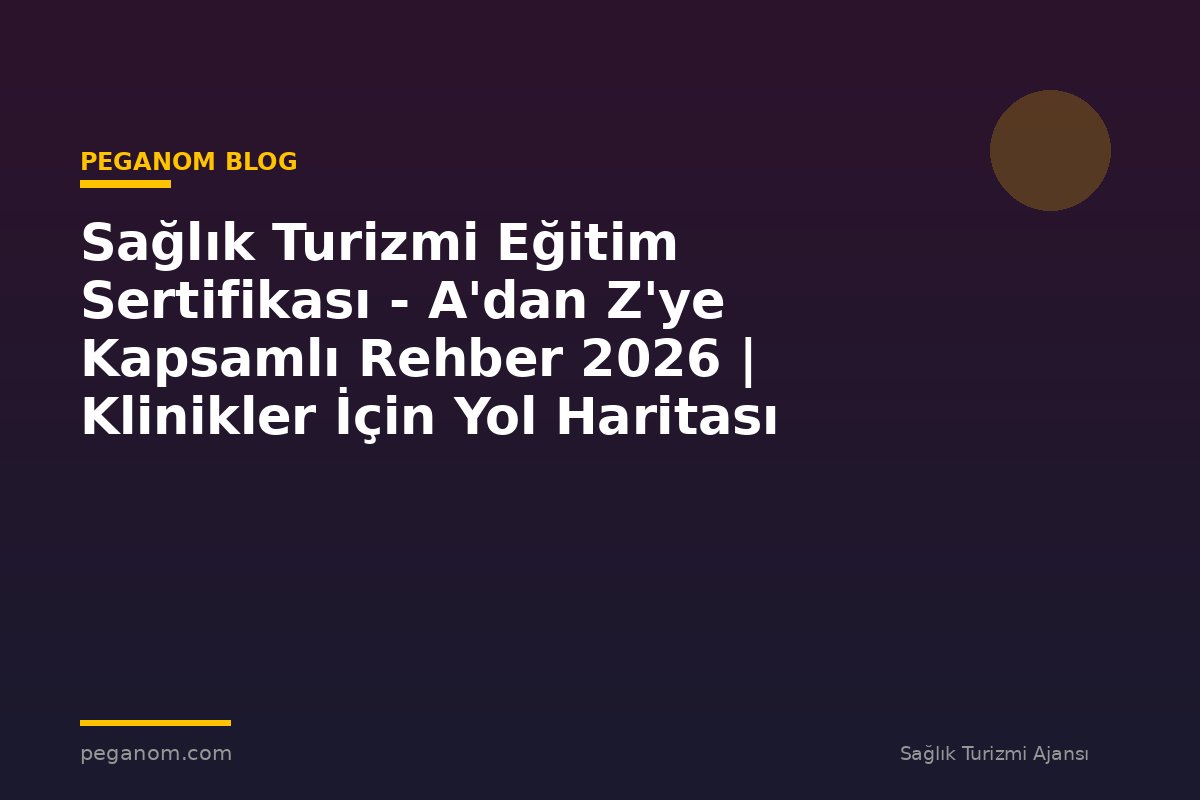 Sağlık Turizmi Eğitim Sertifikası - A'dan Z'ye Kapsamlı Rehber 2026 | Klinikler İçin Yol Haritası