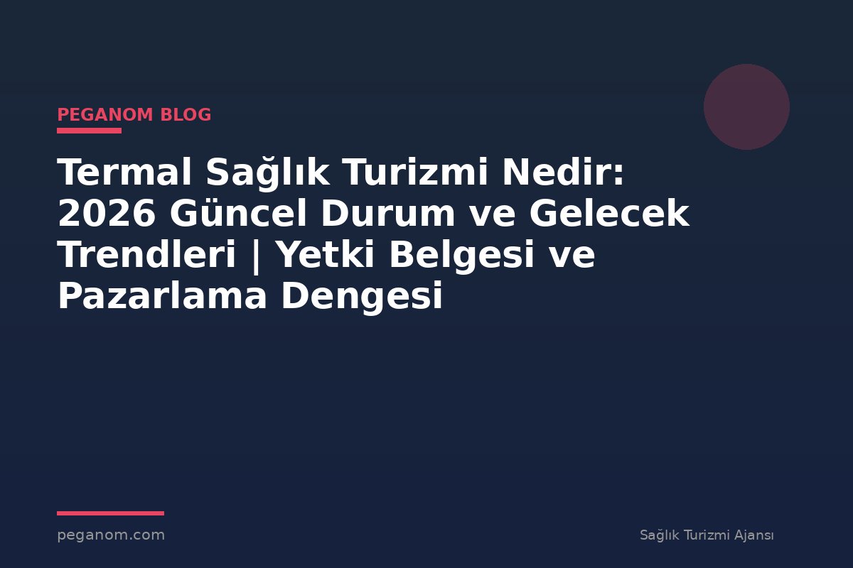 Termal Sağlık Turizmi Nedir: 2026 Güncel Durum ve Gelecek Trendleri | Yetki Belgesi ve Pazarlama Dengesi