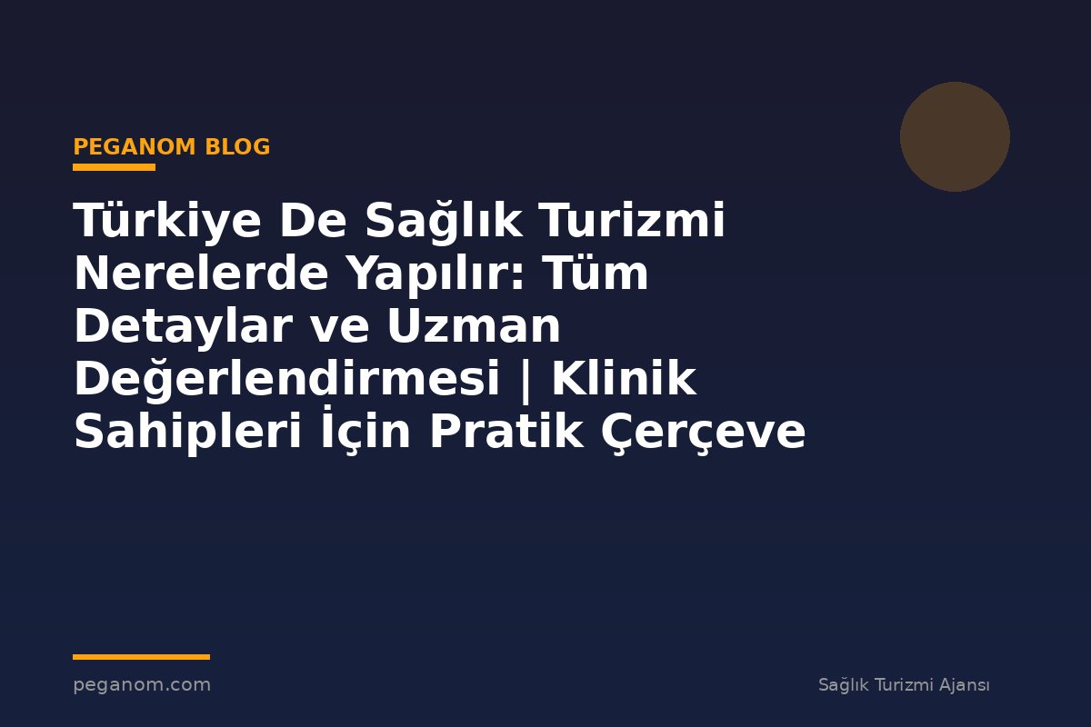 Türkiye De Sağlık Turizmi Nerelerde Yapılır: Tüm Detaylar ve Uzman Değerlendirmesi | Klinik Sahipleri İçin Pratik Çerçeve