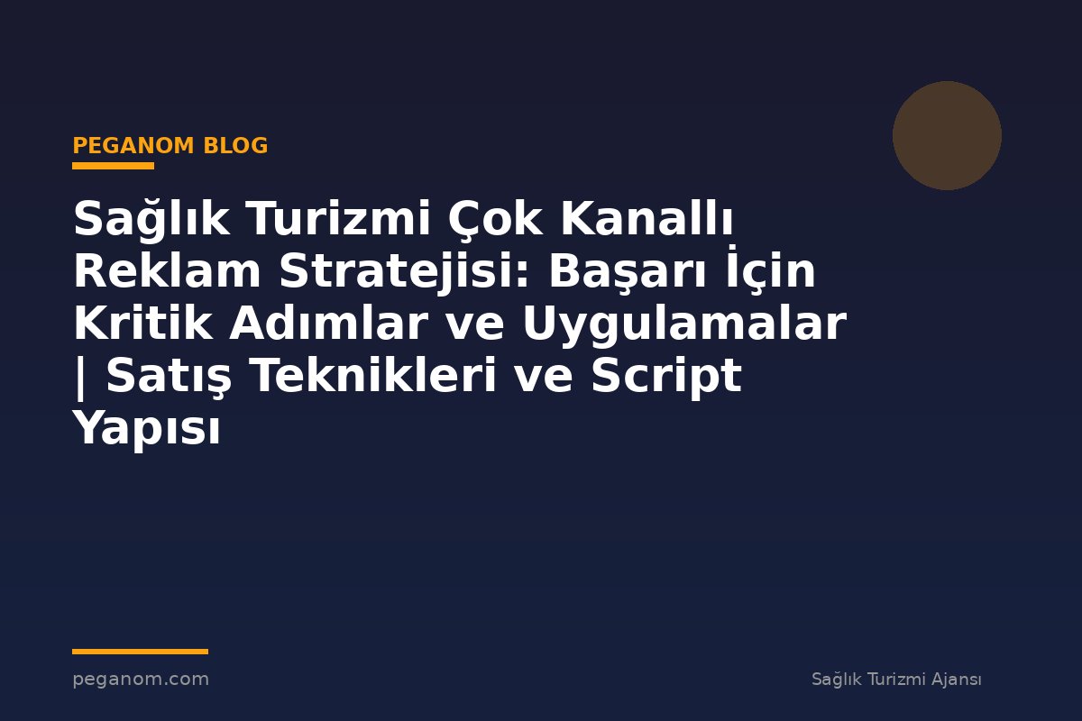 Sağlık Turizmi Çok Kanallı Reklam Stratejisi: Başarı İçin Kritik Adımlar ve Uygulamalar | Satış Teknikleri ve Script Yapısı