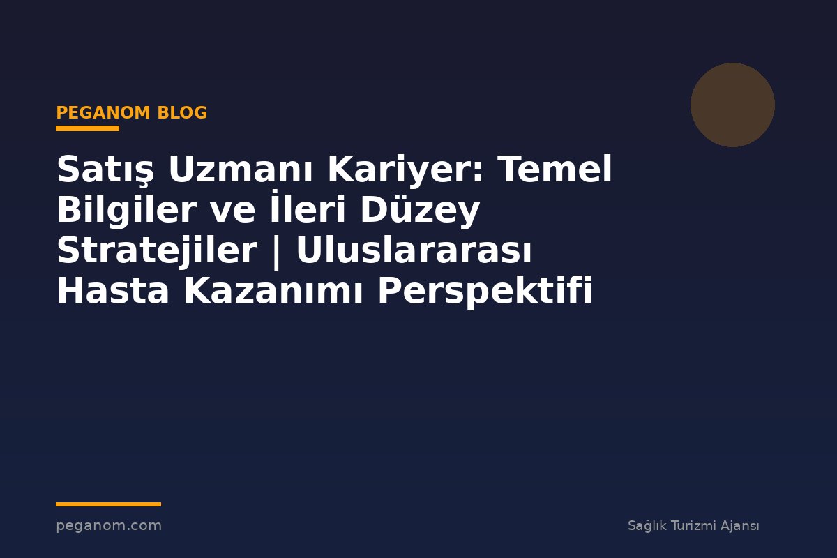 Satış Uzmanı Kariyer: Temel Bilgiler ve İleri Düzey Stratejiler | Uluslararası Hasta Kazanımı Perspektifi