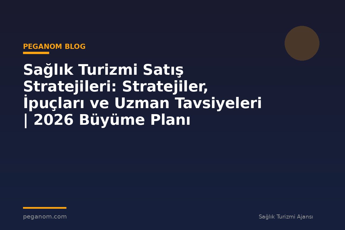 Sağlık Turizmi Satış Stratejileri: Stratejiler, İpuçları ve Uzman Tavsiyeleri | 2026 Büyüme Planı