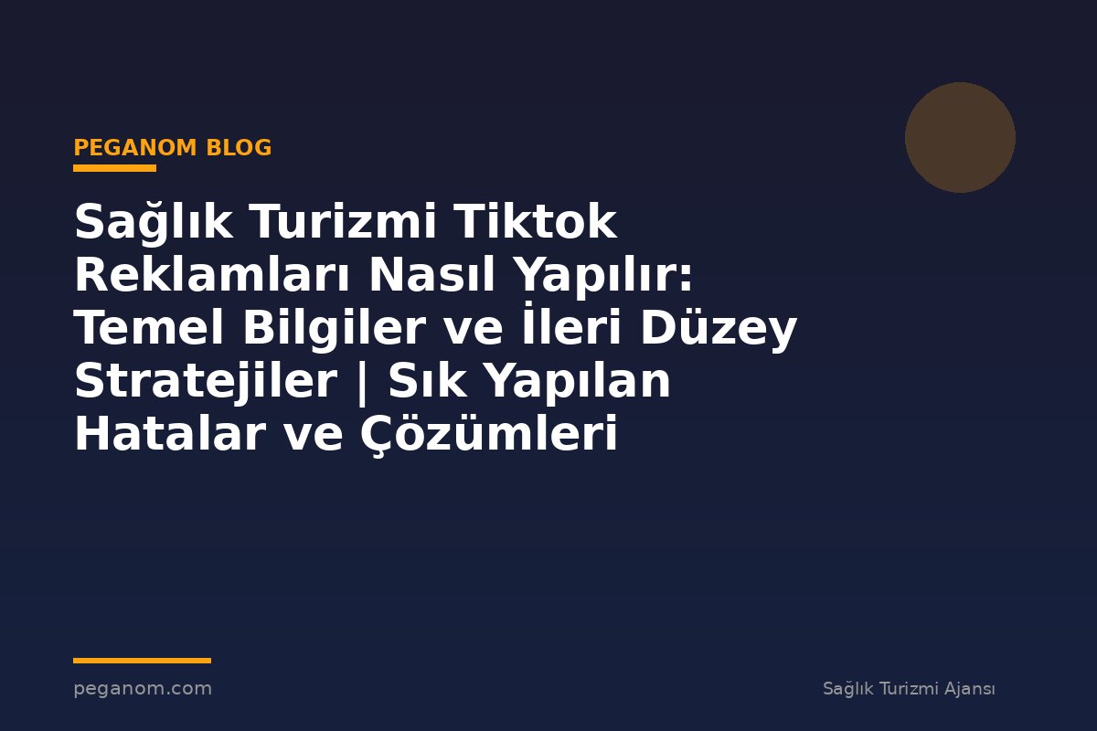Sağlık Turizmi Tiktok Reklamları Nasıl Yapılır: Temel Bilgiler ve İleri Düzey Stratejiler | Sık Yapılan Hatalar ve Çözümleri