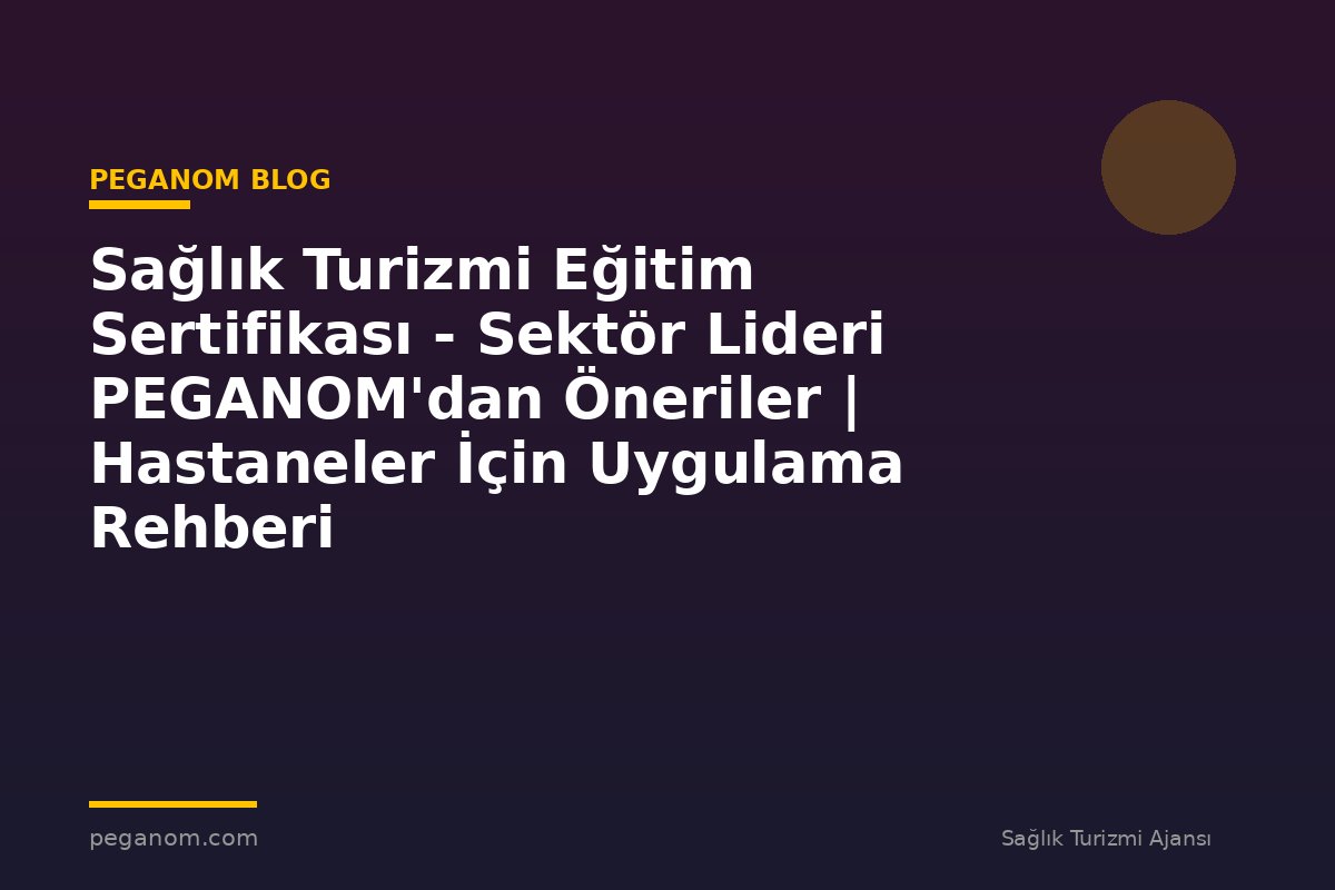 Sağlık Turizmi Eğitim Sertifikası - Sektör Lideri PEGANOM'dan Öneriler | Hastaneler İçin Uygulama Rehberi