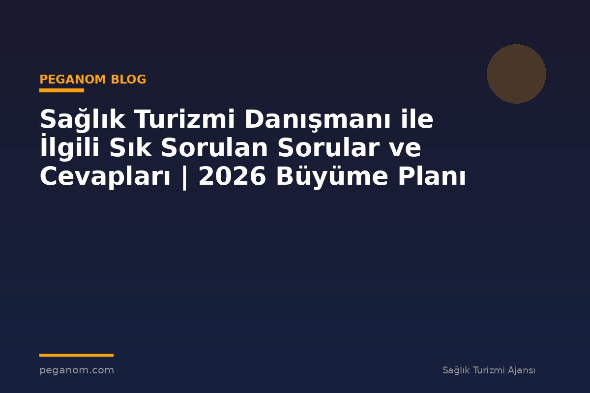 Sağlık Turizmi Danışmanı ile İlgili Sık Sorulan Sorular ve Cevapları | 2026 Büyüme Planı