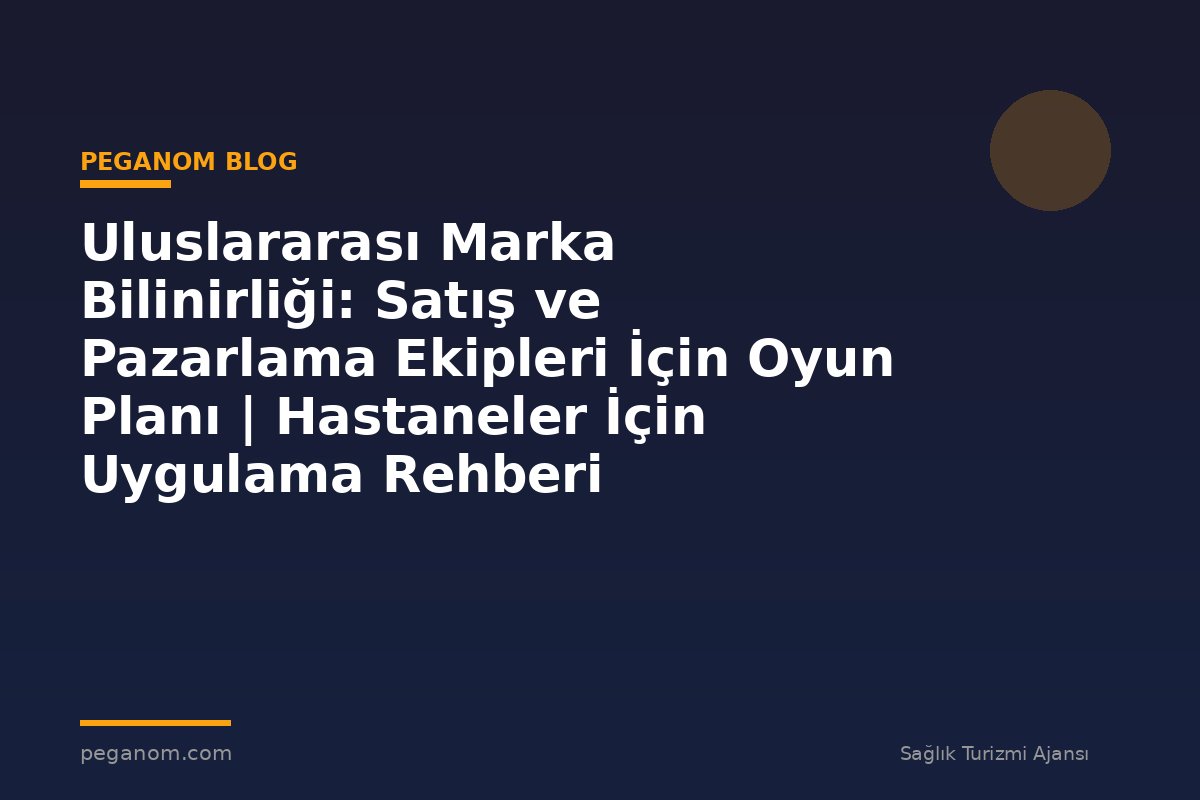 Uluslararası Marka Bilinirliği: Satış ve Pazarlama Ekipleri İçin Oyun Planı | Hastaneler İçin Uygulama Rehberi