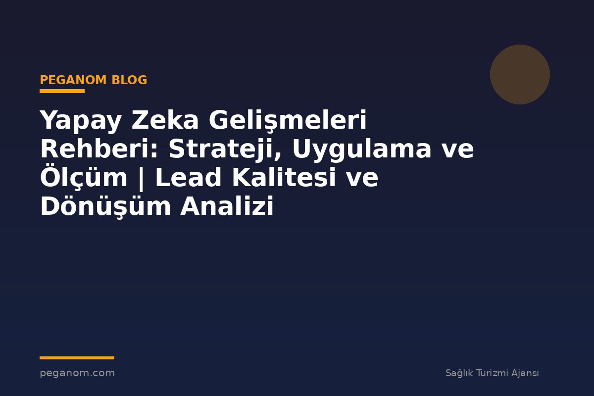 Yapay Zeka Gelişmeleri Rehberi: Strateji, Uygulama ve Ölçüm | Lead Kalitesi ve Dönüşüm Analizi