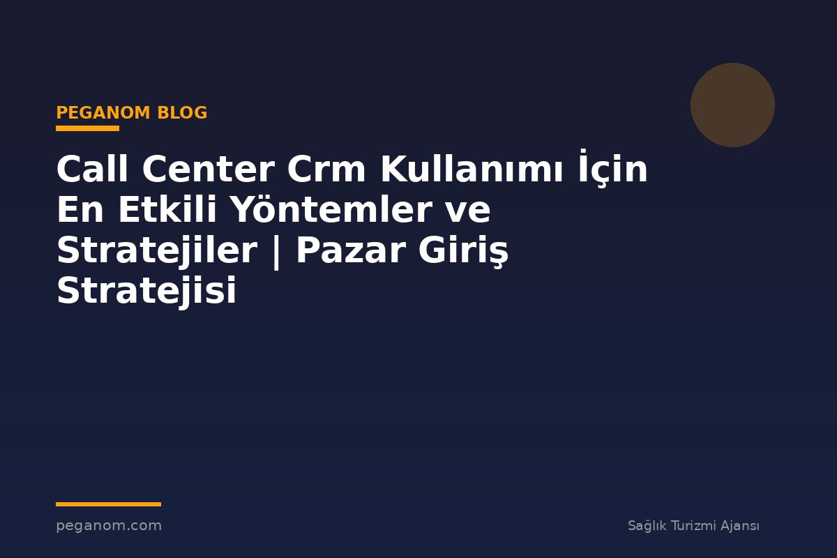 Call Center Crm Kullanımı İçin En Etkili Yöntemler ve Stratejiler | Pazar Giriş Stratejisi