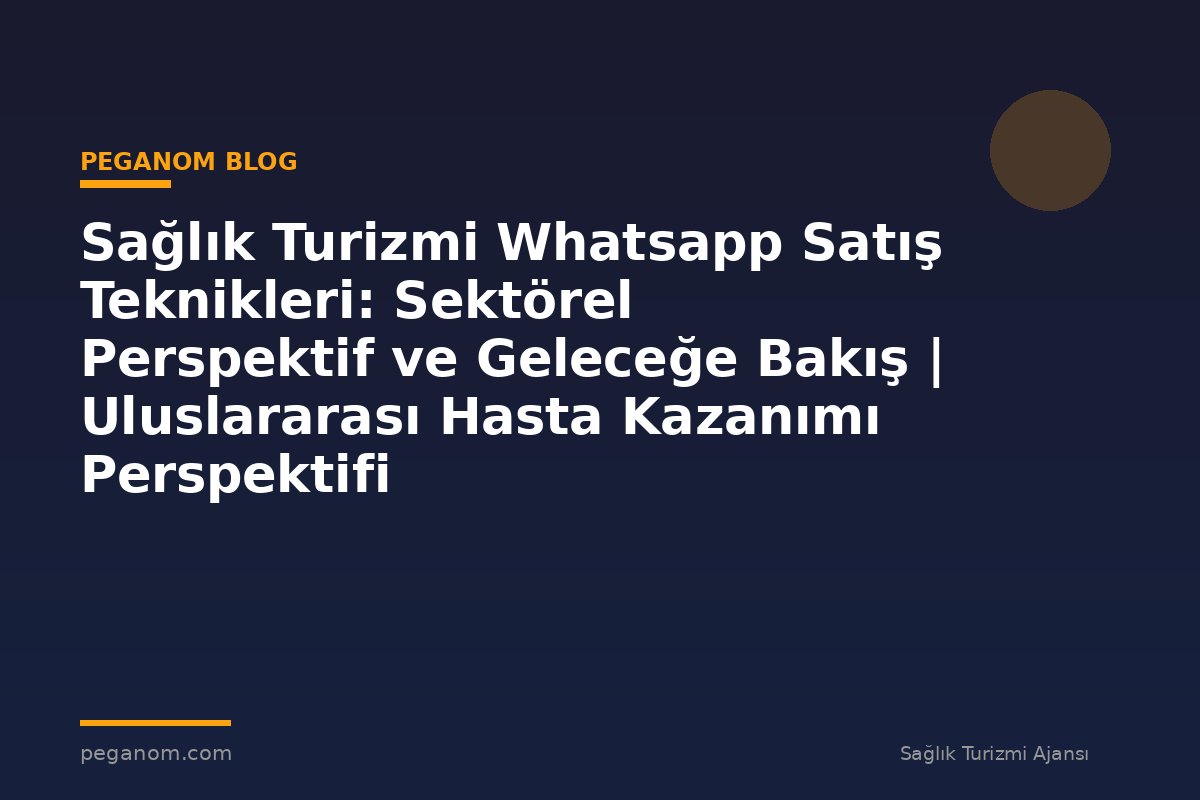 Sağlık Turizmi Whatsapp Satış Teknikleri: Sektörel Perspektif ve Geleceğe Bakış | Uluslararası Hasta Kazanımı Perspektifi