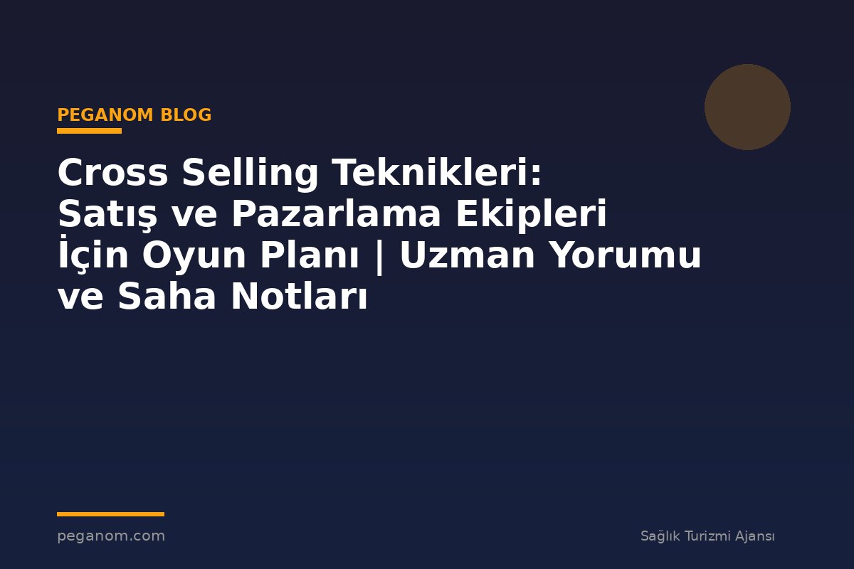 Cross Selling Teknikleri: Satış ve Pazarlama Ekipleri İçin Oyun Planı | Uzman Yorumu ve Saha Notları