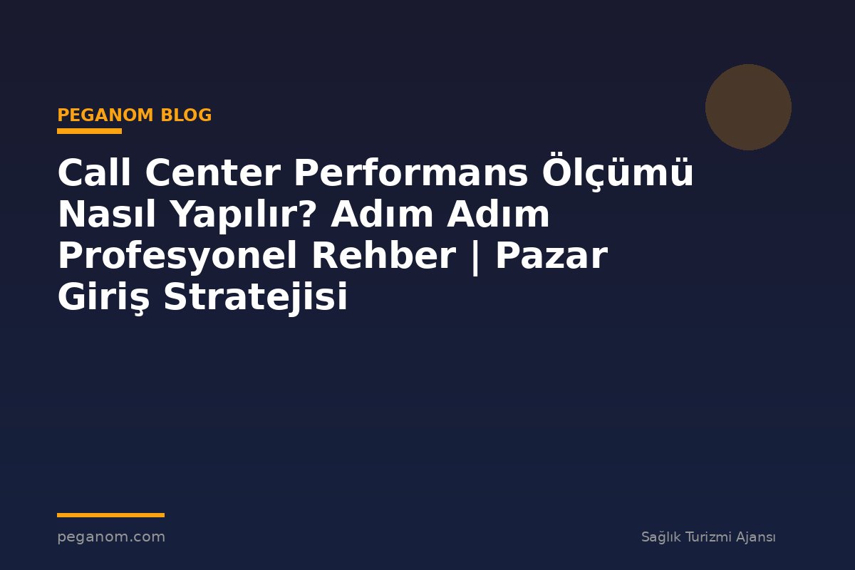 Call Center Performans Ölçümü Nasıl Yapılır? Adım Adım Profesyonel Rehber | Pazar Giriş Stratejisi