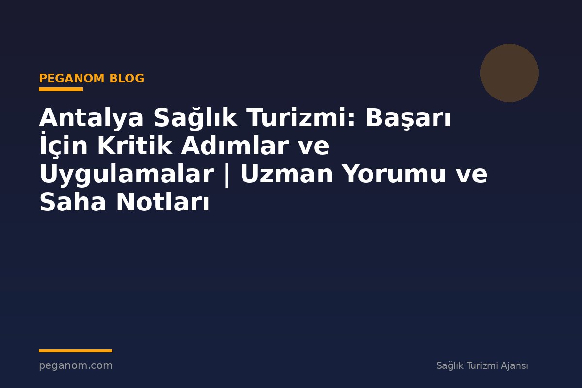 Antalya Sağlık Turizmi: Başarı İçin Kritik Adımlar ve Uygulamalar | Uzman Yorumu ve Saha Notları