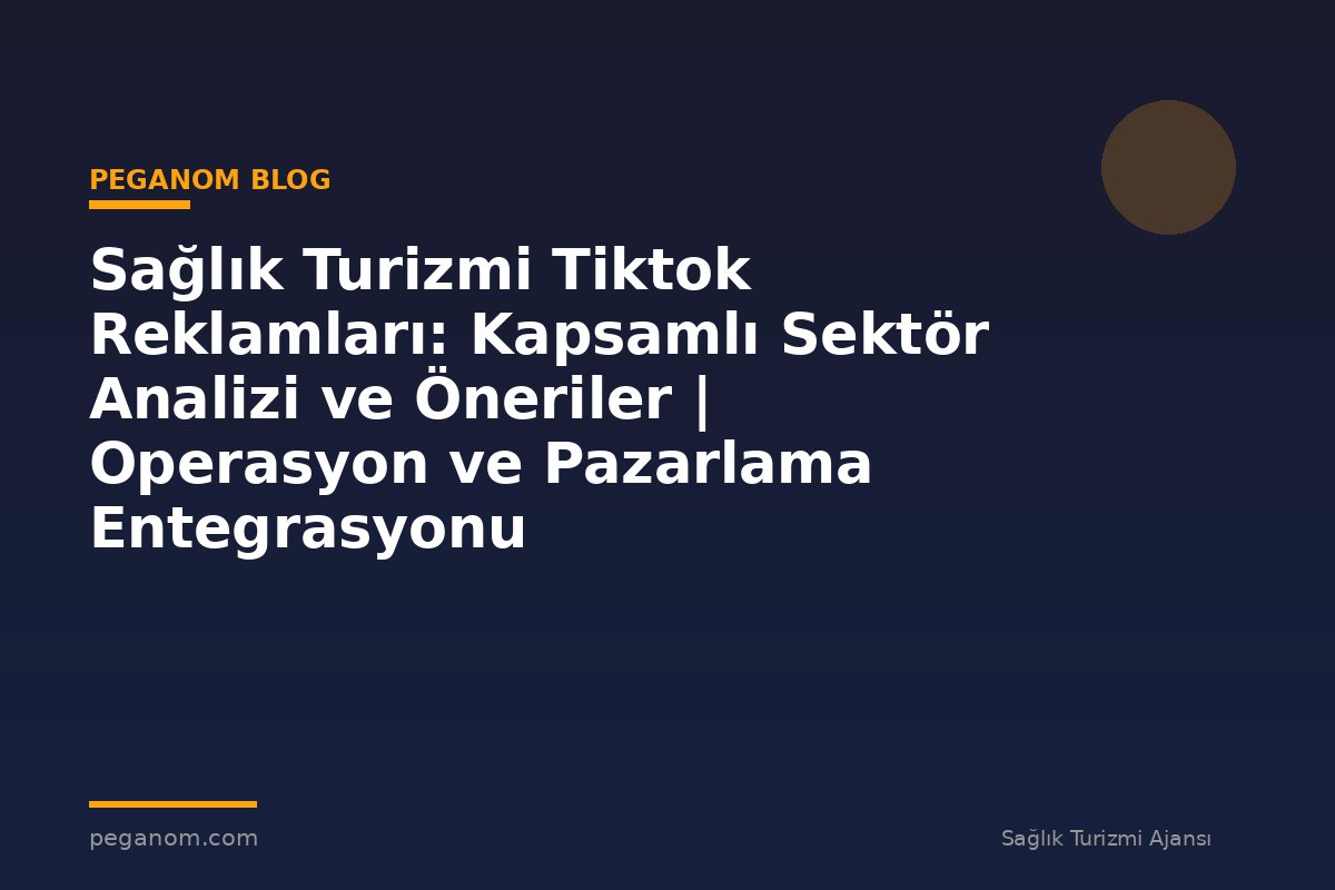 Sağlık Turizmi Tiktok Reklamları: Kapsamlı Sektör Analizi ve Öneriler | Operasyon ve Pazarlama Entegrasyonu