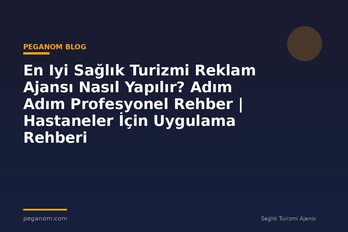 En Iyi Sağlık Turizmi Reklam Ajansı Nasıl Yapılır? Adım Adım Profesyonel Rehber | Hastaneler İçin Uygulama Rehberi