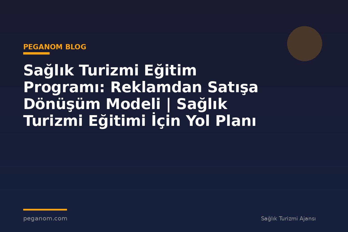 Sağlık Turizmi Eğitim Programı: Reklamdan Satışa Dönüşüm Modeli | Sağlık Turizmi Eğitimi İçin Yol Planı
