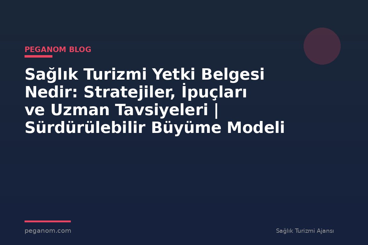 Sağlık Turizmi Yetki Belgesi Nedir: Stratejiler, İpuçları ve Uzman Tavsiyeleri | Sürdürülebilir Büyüme Modeli