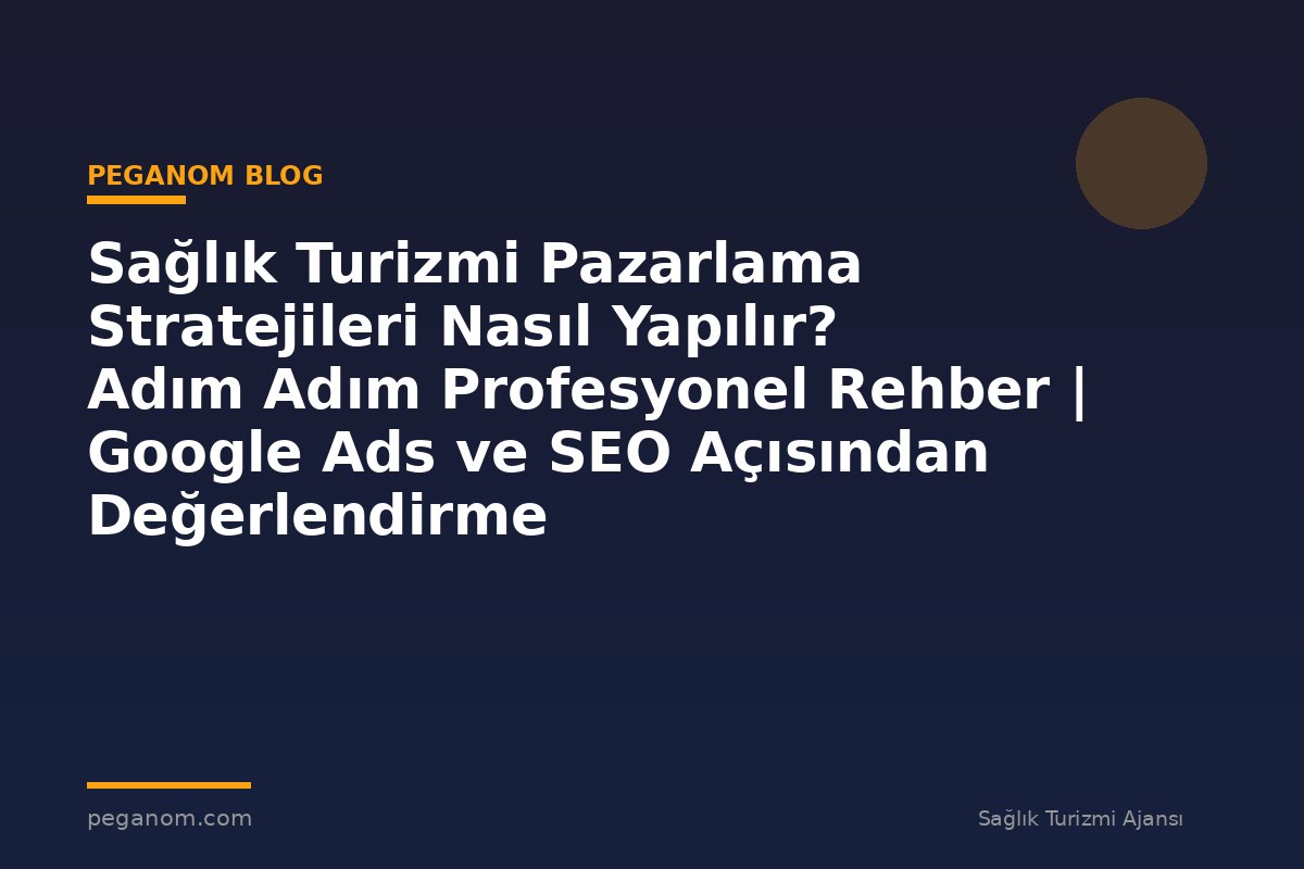 Sağlık Turizmi Pazarlama Stratejileri Nasıl Yapılır? Adım Adım Profesyonel Rehber | Google Ads ve SEO Açısından Değerlendirme