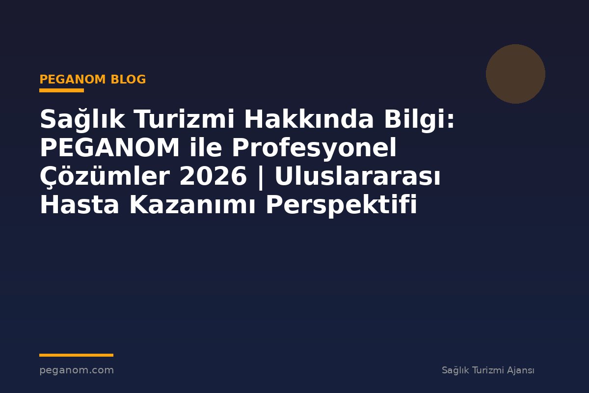 Sağlık Turizmi Hakkında Bilgi: PEGANOM ile Profesyonel Çözümler 2026 | Uluslararası Hasta Kazanımı Perspektifi