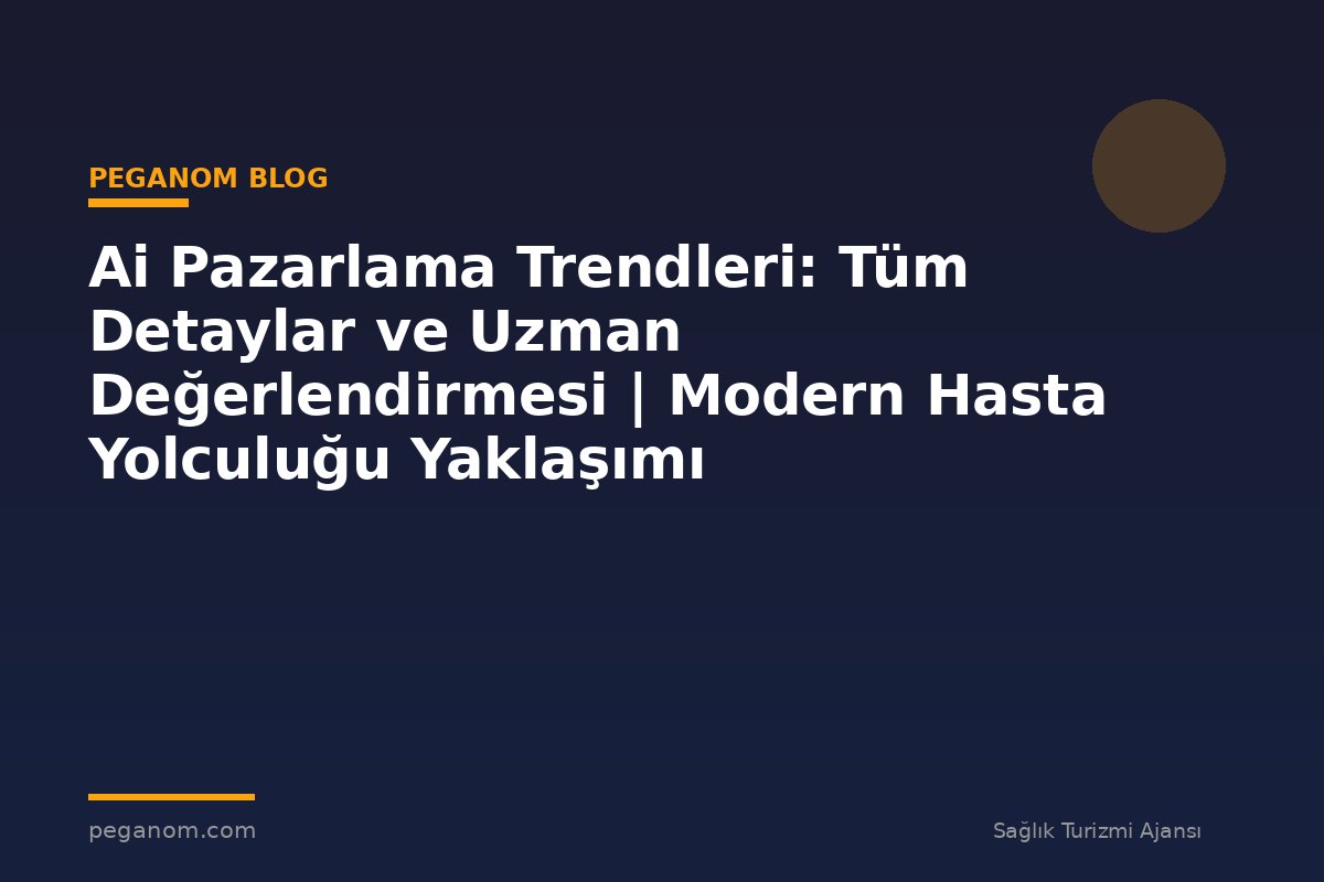 Ai Pazarlama Trendleri: Tüm Detaylar ve Uzman Değerlendirmesi | Modern Hasta Yolculuğu Yaklaşımı