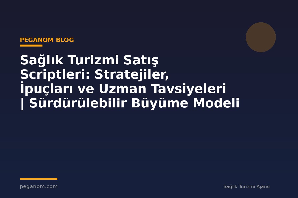 Sağlık Turizmi Satış Scriptleri: Stratejiler, İpuçları ve Uzman Tavsiyeleri | Sürdürülebilir Büyüme Modeli