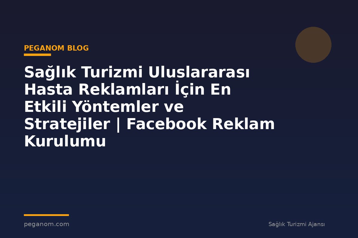 Sağlık Turizmi Uluslararası Hasta Reklamları İçin En Etkili Yöntemler ve Stratejiler | Facebook Reklam Kurulumu