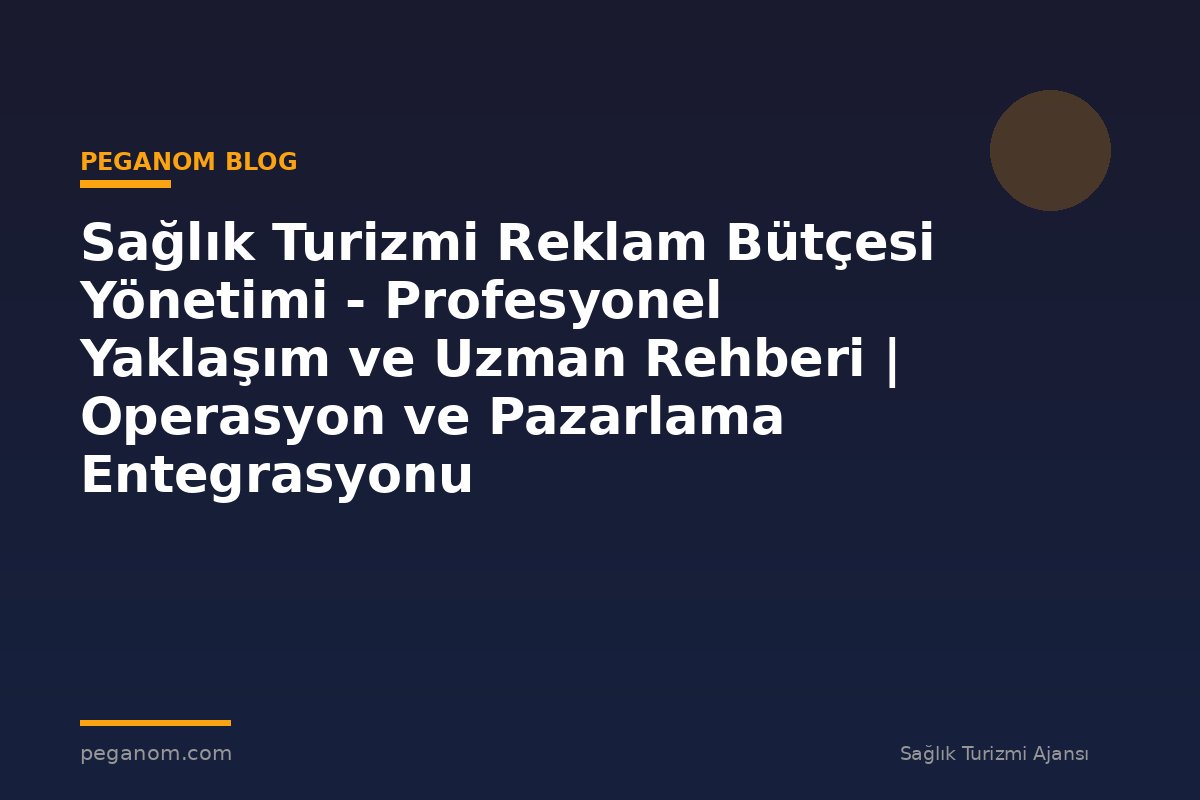 Sağlık Turizmi Reklam Bütçesi Yönetimi - Profesyonel Yaklaşım ve Uzman Rehberi | Operasyon ve Pazarlama Entegrasyonu