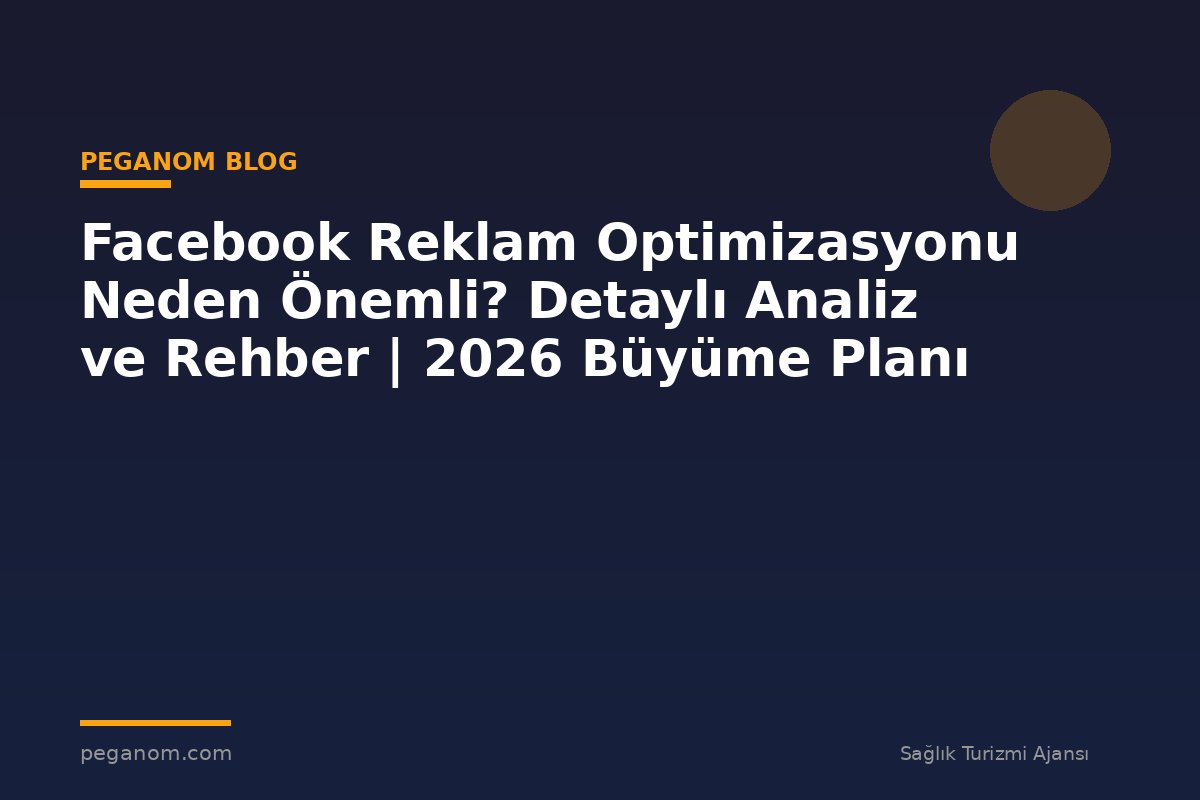 Facebook Reklam Optimizasyonu Neden Önemli? Detaylı Analiz ve Rehber | 2026 Büyüme Planı