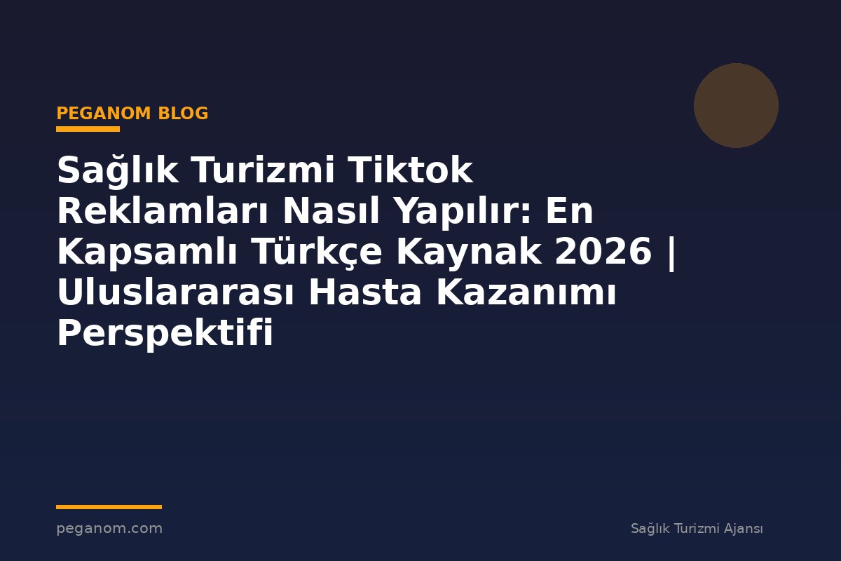 Sağlık Turizmi Tiktok Reklamları Nasıl Yapılır: En Kapsamlı Türkçe Kaynak 2026 | Uluslararası Hasta Kazanımı Perspektifi