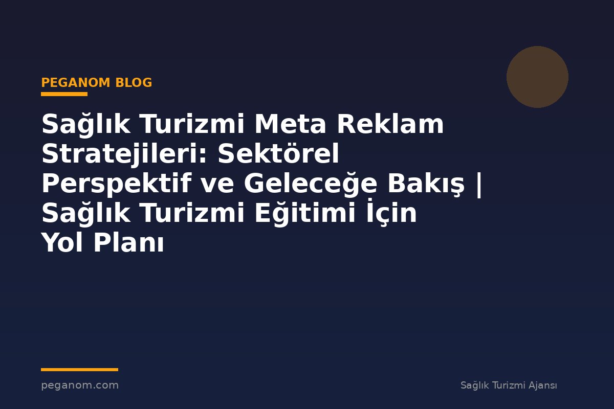 Sağlık Turizmi Meta Reklam Stratejileri: Sektörel Perspektif ve Geleceğe Bakış | Sağlık Turizmi Eğitimi İçin Yol Planı