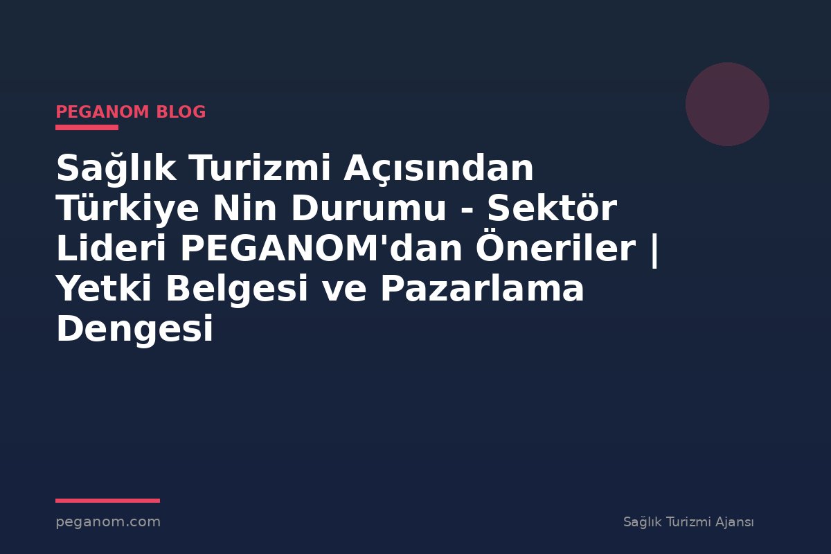 Sağlık Turizmi Açısından Türkiye Nin Durumu - Sektör Lideri PEGANOM'dan Öneriler | Yetki Belgesi ve Pazarlama Dengesi