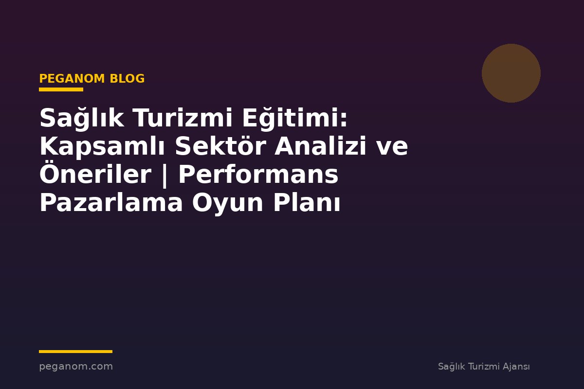 Sağlık Turizmi Eğitimi: Kapsamlı Sektör Analizi ve Öneriler | Performans Pazarlama Oyun Planı