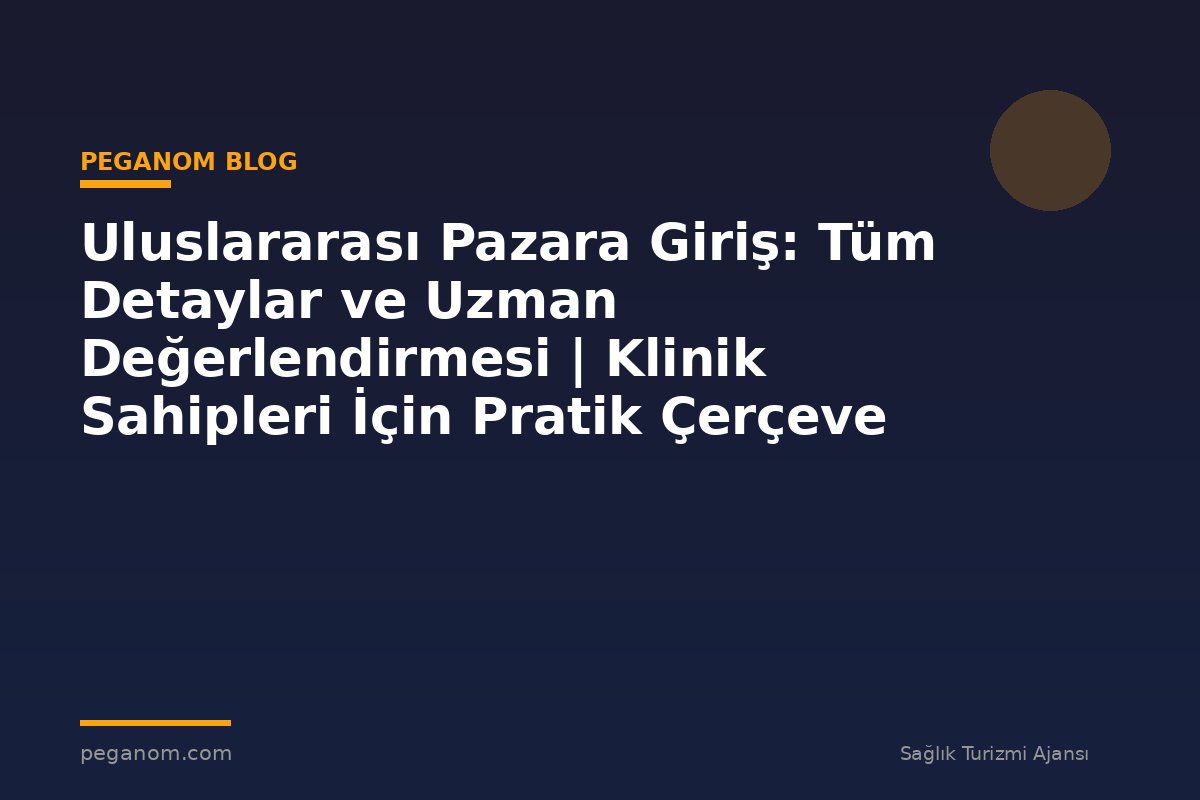 Uluslararası Pazara Giriş: Tüm Detaylar ve Uzman Değerlendirmesi | Klinik Sahipleri İçin Pratik Çerçeve