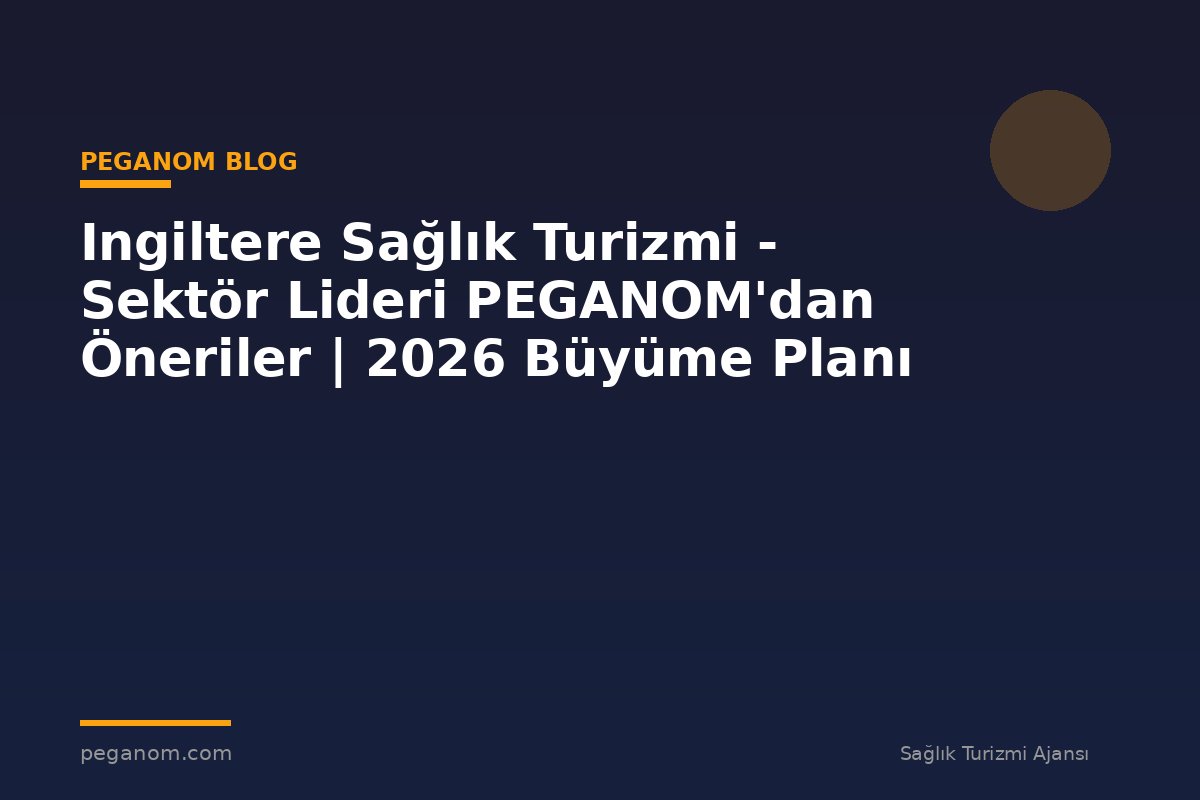 Ingiltere Sağlık Turizmi - Sektör Lideri PEGANOM'dan Öneriler | 2026 Büyüme Planı