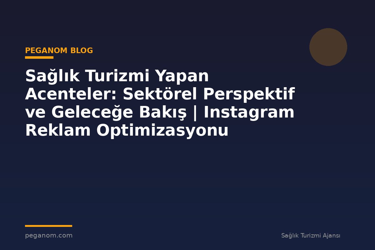 Sağlık Turizmi Yapan Acenteler: Sektörel Perspektif ve Geleceğe Bakış | Instagram Reklam Optimizasyonu