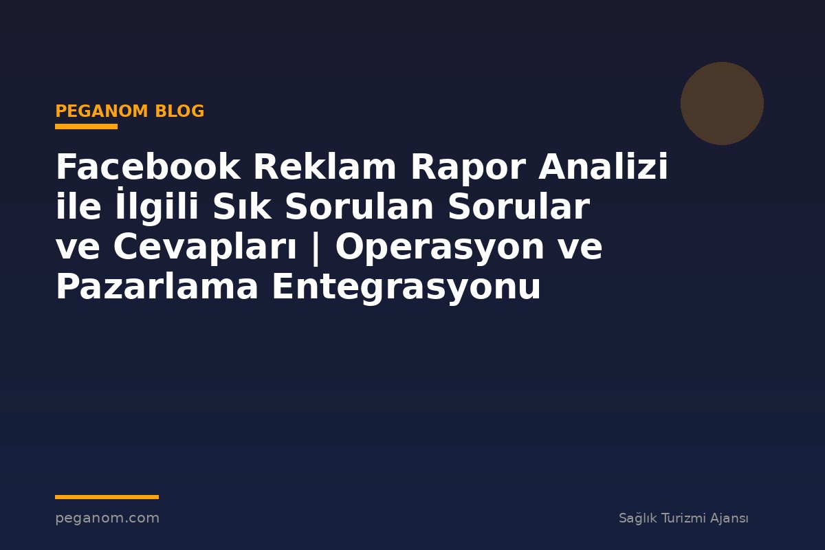 Facebook Reklam Rapor Analizi ile İlgili Sık Sorulan Sorular ve Cevapları | Operasyon ve Pazarlama Entegrasyonu
