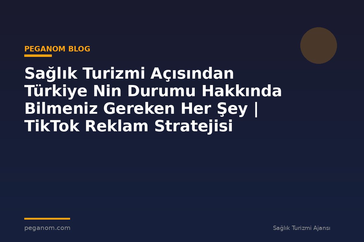 Sağlık Turizmi Açısından Türkiye Nin Durumu Hakkında Bilmeniz Gereken Her Şey | TikTok Reklam Stratejisi