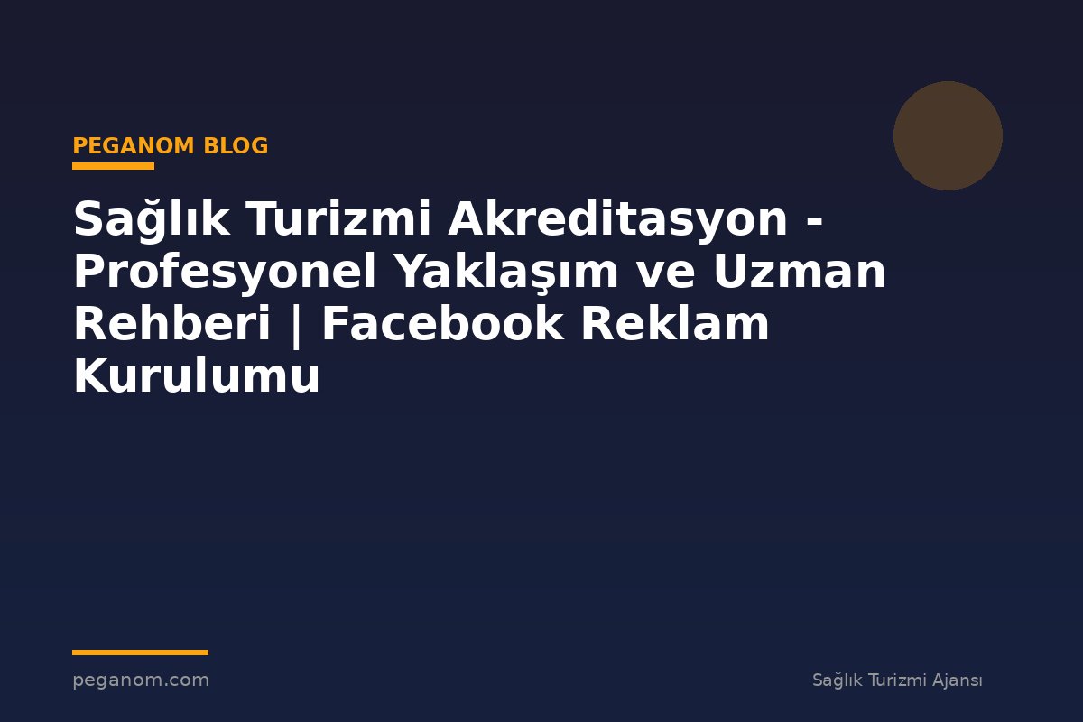 Sağlık Turizmi Akreditasyon - Profesyonel Yaklaşım ve Uzman Rehberi | Facebook Reklam Kurulumu