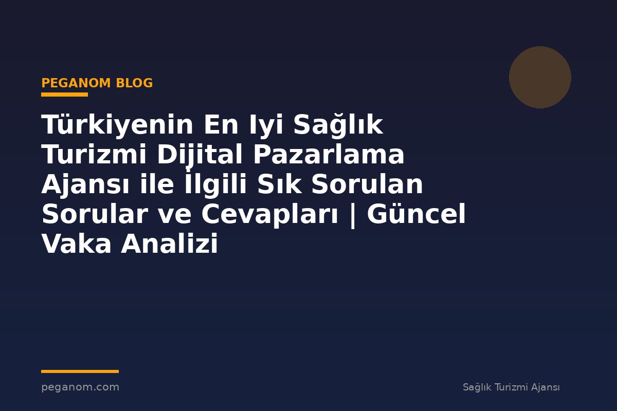 Türkiyenin En Iyi Sağlık Turizmi Dijital Pazarlama Ajansı ile İlgili Sık Sorulan Sorular ve Cevapları | Güncel Vaka Analizi