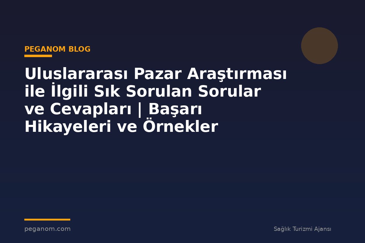 Uluslararası Pazar Araştırması ile İlgili Sık Sorulan Sorular ve Cevapları | Başarı Hikayeleri ve Örnekler