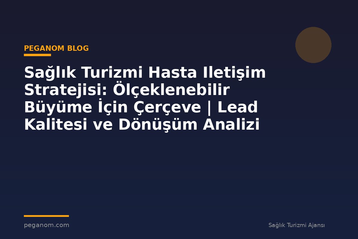 Sağlık Turizmi Hasta Iletişim Stratejisi: Ölçeklenebilir Büyüme İçin Çerçeve | Lead Kalitesi ve Dönüşüm Analizi