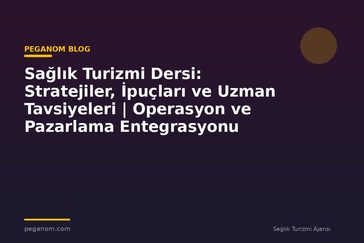 Sağlık Turizmi Dersi: Stratejiler, İpuçları ve Uzman Tavsiyeleri | Operasyon ve Pazarlama Entegrasyonu