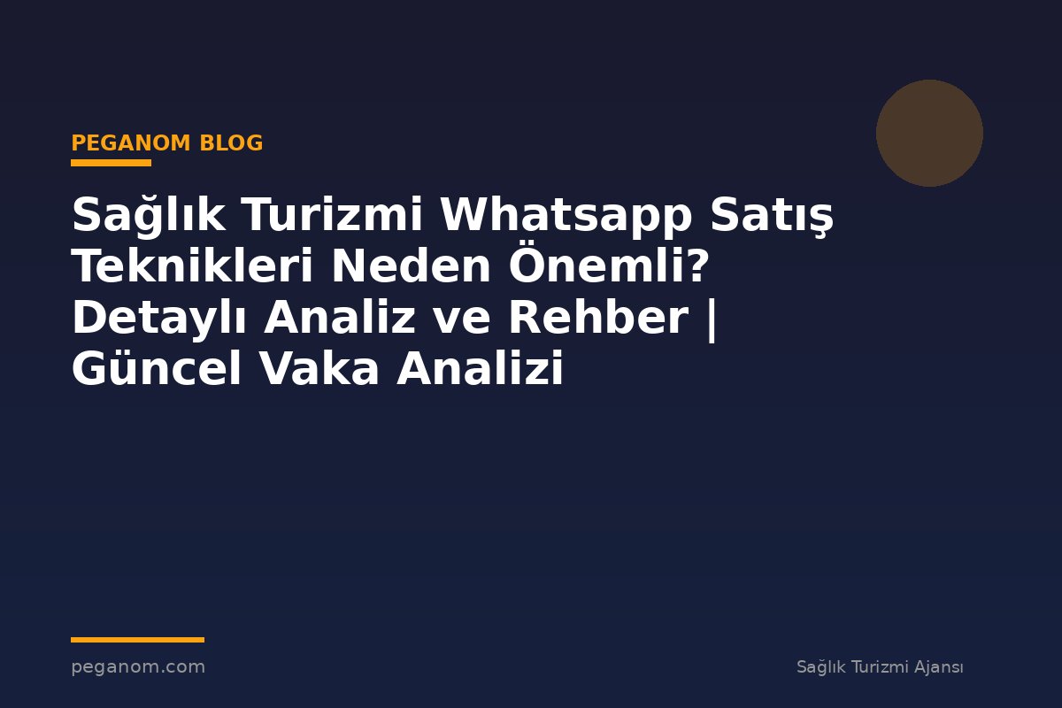 Sağlık Turizmi Whatsapp Satış Teknikleri Neden Önemli? Detaylı Analiz ve Rehber | Güncel Vaka Analizi