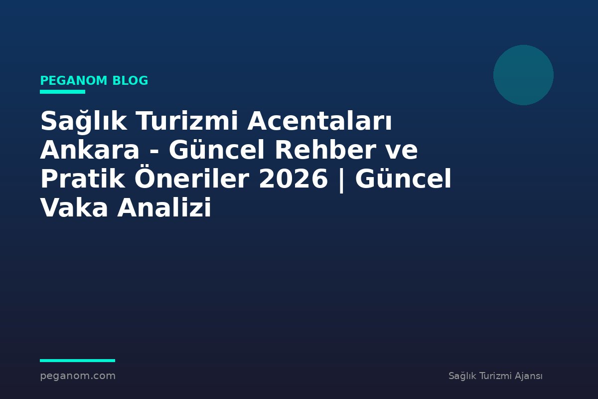 Sağlık Turizmi Acentaları Ankara - Güncel Rehber ve Pratik Öneriler 2026 | Güncel Vaka Analizi