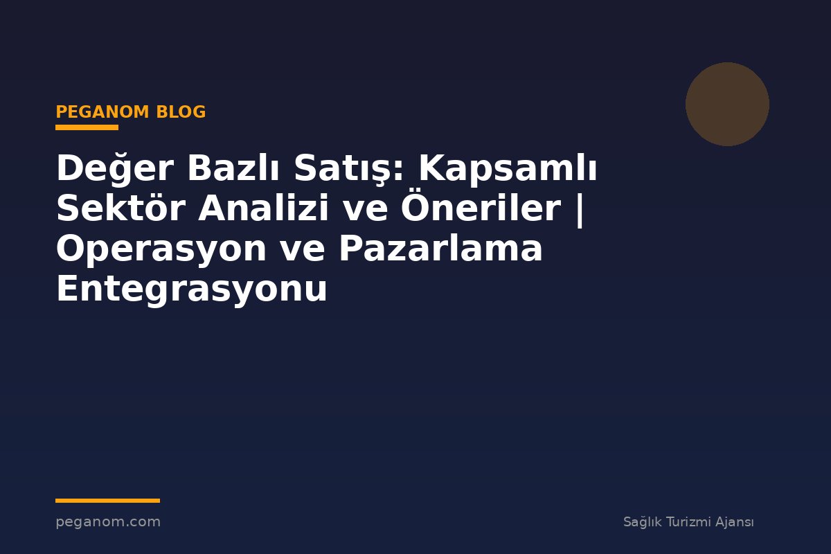 Değer Bazlı Satış: Kapsamlı Sektör Analizi ve Öneriler | Operasyon ve Pazarlama Entegrasyonu