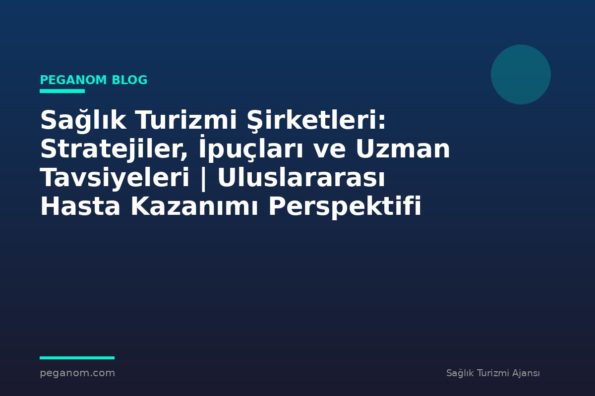 Sağlık Turizmi Şirketleri: Stratejiler, İpuçları ve Uzman Tavsiyeleri | Uluslararası Hasta Kazanımı Perspektifi