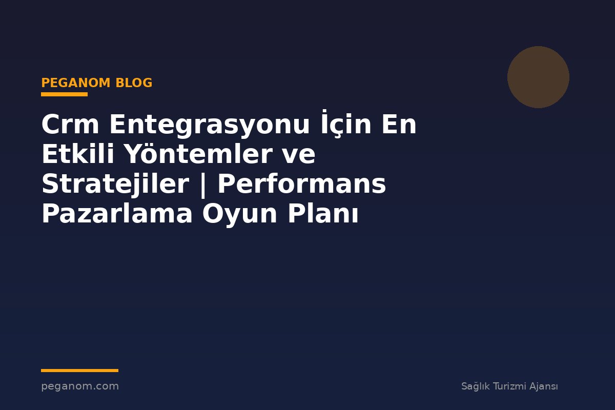 Crm Entegrasyonu İçin En Etkili Yöntemler ve Stratejiler | Performans Pazarlama Oyun Planı