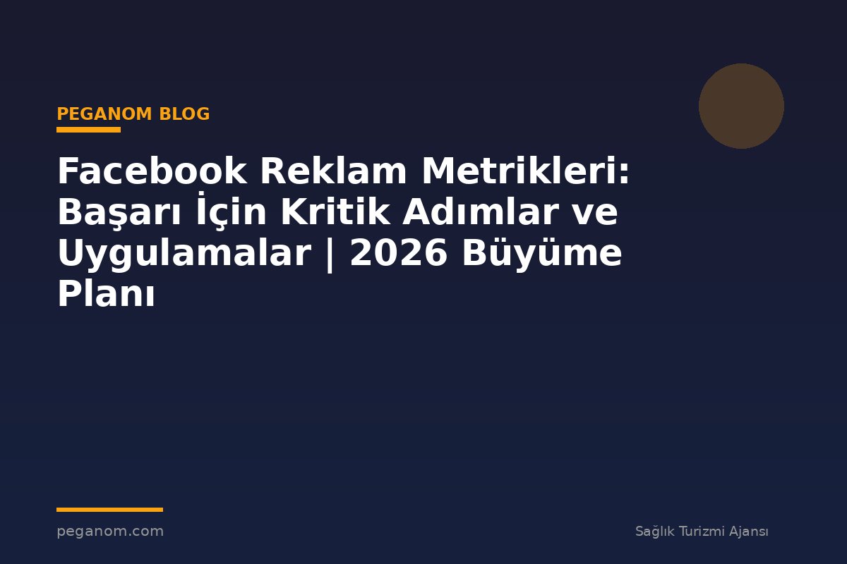 Facebook Reklam Metrikleri: Başarı İçin Kritik Adımlar ve Uygulamalar | 2026 Büyüme Planı